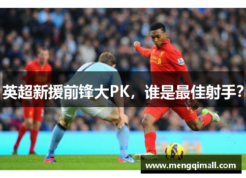 英超新援前锋大PK，谁是最佳射手？